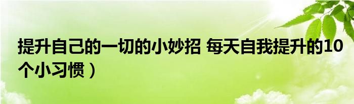 提升自己的一切的小妙招 每天自我提升的10个小习惯）