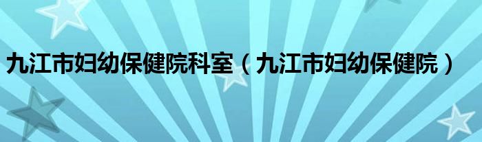 九江市妇幼保健院科室（九江市妇幼保健院）