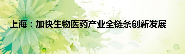 上海：加快生物医药产业全链条创新发展