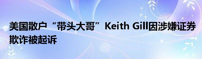 美国散户“带头大哥”Keith Gill因涉嫌证券欺诈被起诉