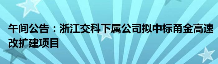 午间公告：浙江交科下属公司拟中标甬金高速改扩建项目