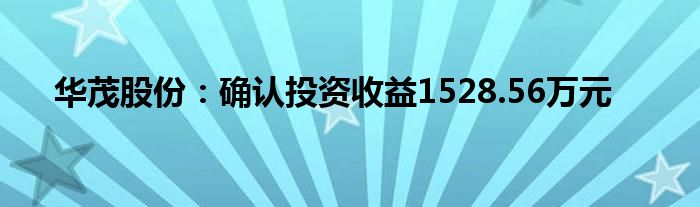 华茂股份：确认投资收益1528.56万元