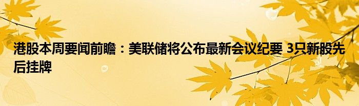 港股本周要闻前瞻：美联储将公布最新会议纪要 3只新股先后挂牌