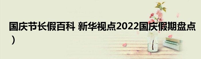 国庆节长假百科 新华视点2022国庆假期盘点）