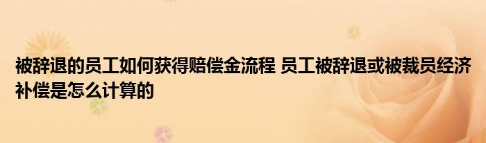 被辞退的员工如何获得赔偿金流程 员工被辞退或被裁员经济补偿是怎么计算的