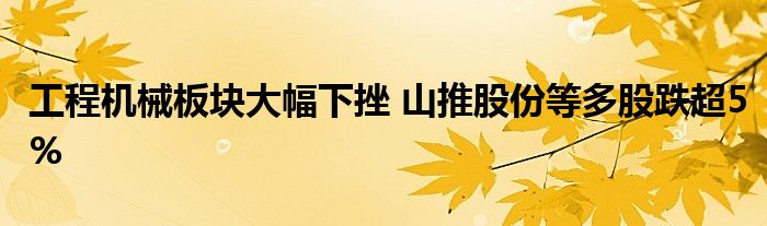 工程机械板块大幅下挫 山推股份等多股跌超5%