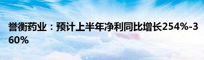 誉衡药业：预计上半年净利同比增长254%-360%