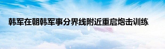 韩军在朝韩军事分界线附近重启炮击训练