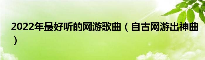 2022年最好听的网游歌曲（自古网游出神曲）