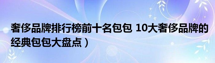 奢侈品牌排行榜前十名包包 10大奢侈品牌的经典包包大盘点）