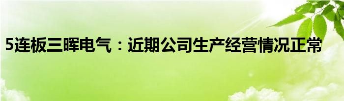 5连板三晖电气：近期公司生产经营情况正常