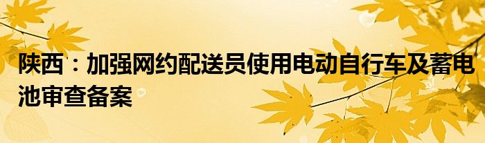 陕西：加强网约配送员使用电动自行车及蓄电池审查备案