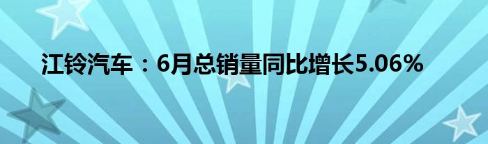 江铃汽车：6月总销量同比增长5.06%