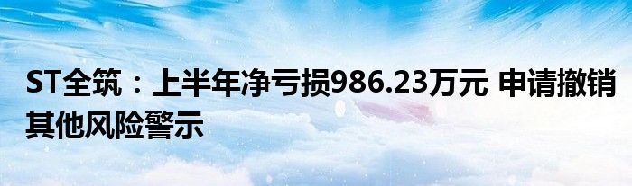 ST全筑：上半年净亏损986.23万元 申请撤销其他风险警示