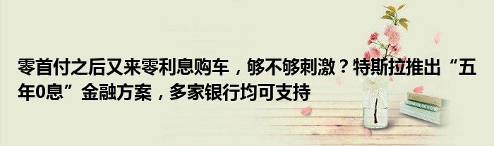 零首付之后又来零利息购车，够不够刺激？特斯拉推出“五年0息”
方案，多家银行均可支持