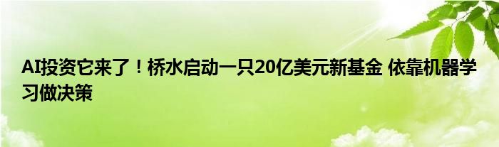 AI投资它来了！桥水启动一只20亿美元新基金 依靠机器学习做决策