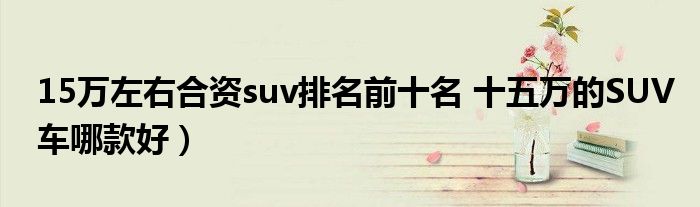 15万左右合资suv排名前十名 十五万的SUV车哪款好）