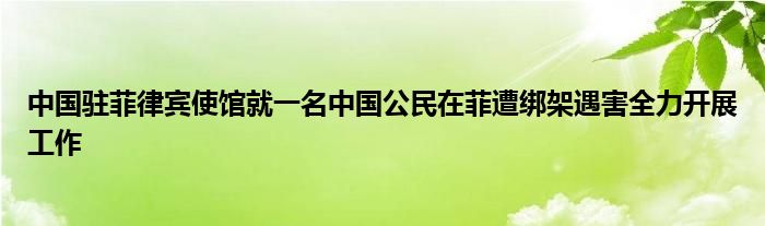 中国驻菲律宾使馆就一名中国公民在菲遭绑架遇害全力开展工作