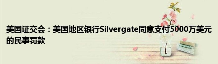 美国证交会：美国地区银行Silvergate同意支付5000万美元的民事罚款