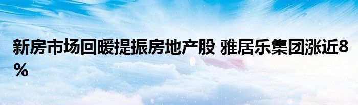 新房市场回暖提振房地产股 雅居乐集团涨近8%