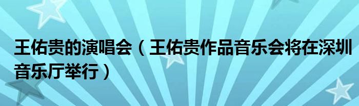 王佑贵的演唱会（王佑贵作品音乐会将在深圳音乐厅举行）