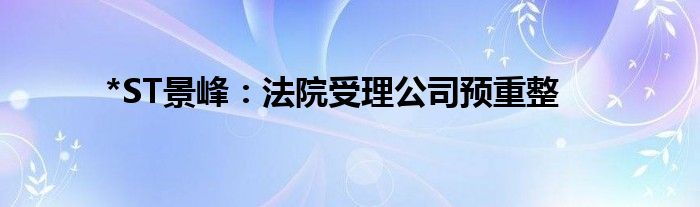 *ST景峰：法院受理公司预重整