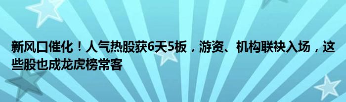 新风口催化！人气热股获6天5板，游资、机构联袂入场，这些股也成龙虎榜常客