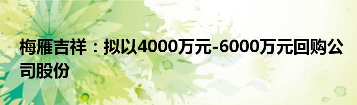 梅雁吉祥：拟以4000万元-6000万元回购公司股份