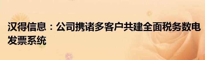 汉得信息：公司携诸多客户共建全面税务数电发票系统