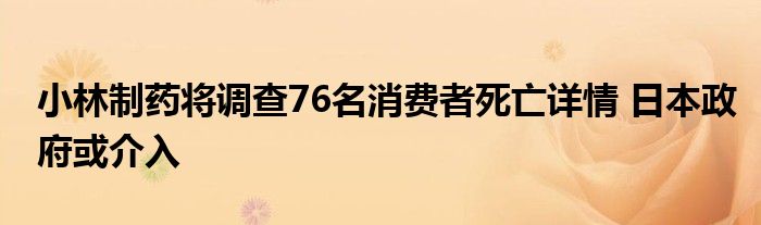 小林制药将调查76名消费者死亡详情 日本政府或介入