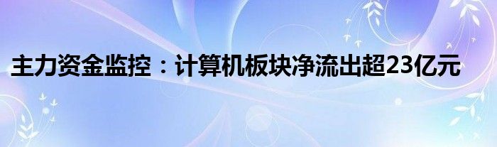 主力资金监控：计算机板块净流出超23亿元