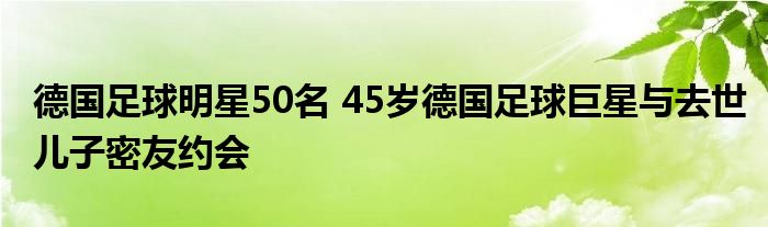 德国足球明星50名 45岁德国足球巨星与去世儿子密友约会