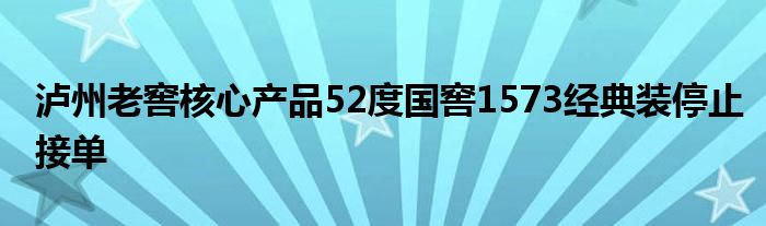 泸州老窖核心产品52度国窖1573经典装停止接单