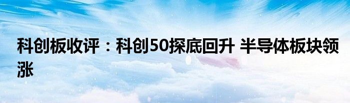 科创板收评：科创50探底回升 半导体板块领涨