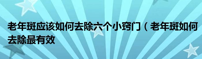 老年斑应该如何去除六个小窍门（老年斑如何去除最有效