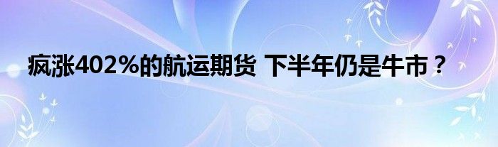 疯涨402%的航运期货 下半年仍是牛市？