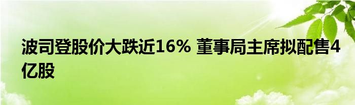 波司登股价大跌近16% 董事局主席拟配售4亿股