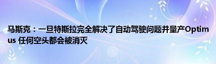 马斯克：一旦特斯拉完全解决了自动驾驶问题并量产Optimus 任何空头都会被消灭