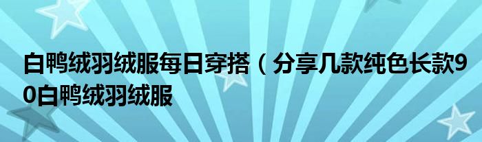 白鸭绒羽绒服每日穿搭（分享几款纯色长款90白鸭绒羽绒服