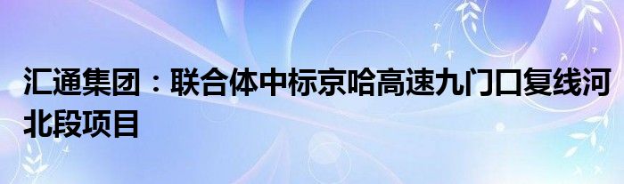 汇通集团：联合体中标京哈高速九门口复线河北段项目