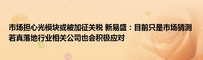 市场担心光模块或被加征关税 新易盛：目前只是市场猜测 若真落地行业相关公司也会积极应对