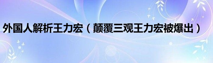 外国人解析王力宏（颠覆三观王力宏被爆出）