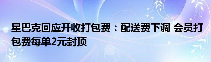 星巴克回应开收打包费：配送费下调 会员打包费每单2元封顶