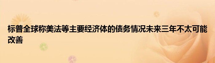 标普全球称美法等主要经济体的债务情况未来三年不太可能改善