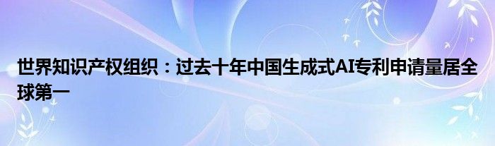 世界知识产权组织：过去十年中国生成式AI专利申请量居全球第一