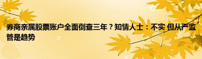 券商亲属股票账户全面倒查三年？知情人士：不实 但从严监管是趋势