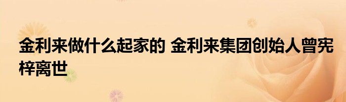 金利来做什么起家的 金利来集团创始人曾宪梓离世