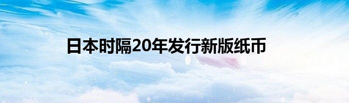 日本时隔20年发行新版纸币