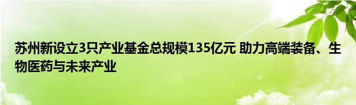 苏州新设立3只产业基金总规模135亿元 助力高端装备、生物医药与未来产业