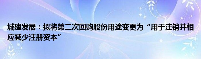 城建发展：拟将第二次回购股份用途变更为“用于注销并相应减少注册资本”